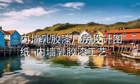 內(nèi)墻乳膠漆廠房設計圖紙-內(nèi)墻乳膠漆工藝