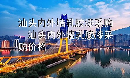 汕頭內外墻乳膠漆采購，汕頭內外墻乳膠漆采購價格