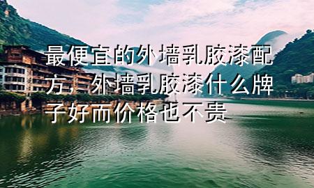 最便宜的外墻乳膠漆配方，外墻乳膠漆什么牌子好而價(jià)格也不貴