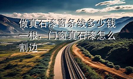 做真石漆窗條線多少錢一根，門窗真石漆怎么割邊