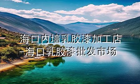 海口內(nèi)墻乳膠漆加工店-?？谌槟z漆批發(fā)市場(chǎng)