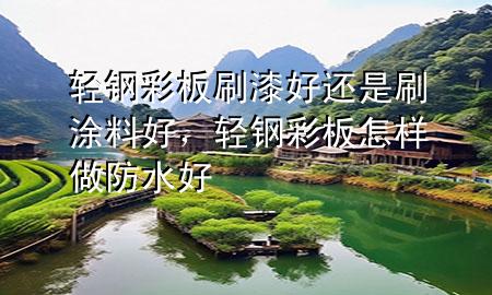 輕鋼彩板刷漆好還是刷涂料好，輕鋼彩板怎樣做防水好