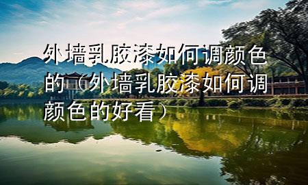 外墻乳膠漆如何調(diào)顏色的（外墻乳膠漆如何調(diào)顏色的好看）