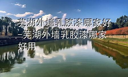 蕪湖外墻乳膠漆哪家好-蕪湖外墻乳膠漆哪家好用
