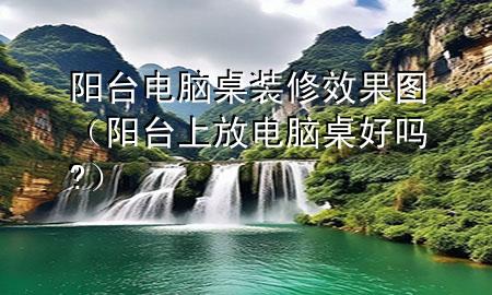 陽臺電腦桌裝修效果圖（陽臺上放電腦桌好嗎?）