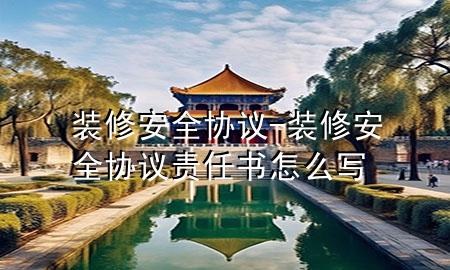 裝修安全協(xié)議-裝修安全協(xié)議責(zé)任書怎么寫