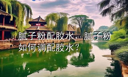 膩子粉配膠水，膩子粉如何調(diào)配膠水？