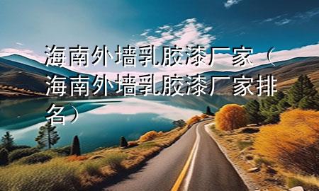 海南外墻乳膠漆廠家（海南外墻乳膠漆廠家排名）