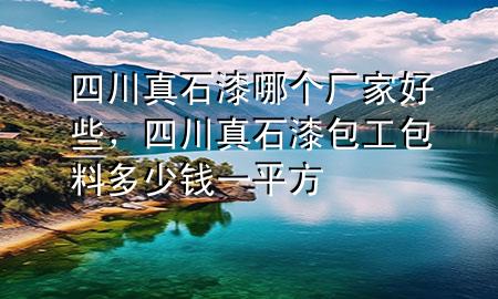 四川真石漆哪個(gè)廠家好些，四川真石漆包工包料多少錢一平方
