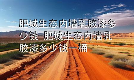 肥城生態(tài)內(nèi)墻乳膠漆多少錢-肥城生態(tài)內(nèi)墻乳膠漆多少錢一桶