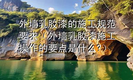 外墻乳膠漆的施工規(guī)范要求（外墻乳膠漆施工操作的要點是什么?）
