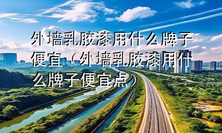 外墻乳膠漆用什么牌子便宜（外墻乳膠漆用什么牌子便宜點(diǎn)）