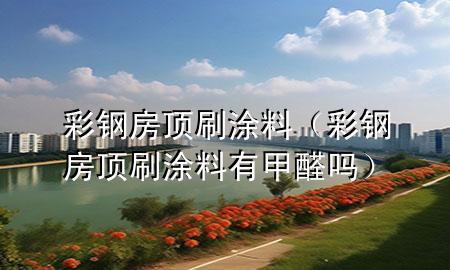 彩鋼房頂刷涂料（彩鋼房頂刷涂料有甲醛嗎）