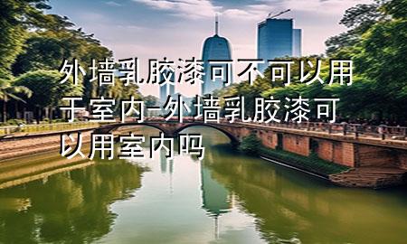 外墻乳膠漆可不可以用于室內(nèi)-外墻乳膠漆可以用室內(nèi)嗎