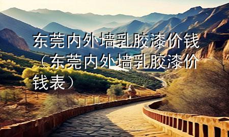 東莞內(nèi)外墻乳膠漆價(jià)錢（東莞內(nèi)外墻乳膠漆價(jià)錢表）