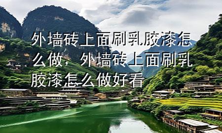 外墻磚上面刷乳膠漆怎么做，外墻磚上面刷乳膠漆怎么做好看
