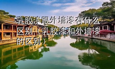 乳膠漆跟外墻漆有什么區(qū)別（乳膠漆和外墻漆的區(qū)別）