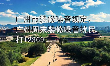 廣州市裝修噪音規(guī)定，廣州周末裝修噪音擾民打12369