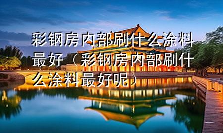 彩鋼房?jī)?nèi)部刷什么涂料最好（彩鋼房?jī)?nèi)部刷什么涂料最好呢）