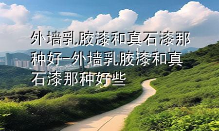外墻乳膠漆和真石漆那種好-外墻乳膠漆和真石漆那種好些