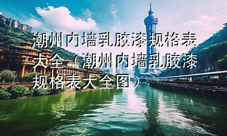 潮州內(nèi)墻乳膠漆規(guī)格表大全（潮州內(nèi)墻乳膠漆規(guī)格表大全圖）