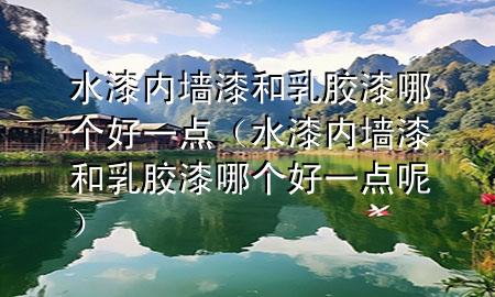 水漆內(nèi)墻漆和乳膠漆哪個好一點（水漆內(nèi)墻漆和乳膠漆哪個好一點呢）