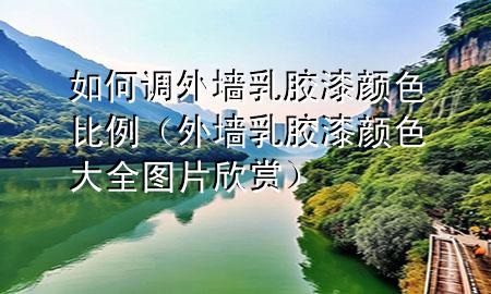 如何調(diào)外墻乳膠漆顏色比例（外墻乳膠漆顏色大全圖片欣賞）