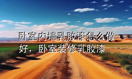臥室內(nèi)墻乳膠漆怎么做好，臥室裝修乳膠漆