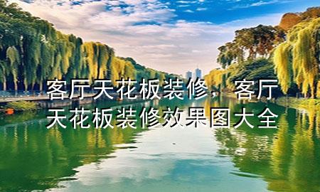 客廳天花板裝修，客廳天花板裝修效果圖大全