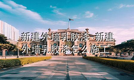 新建外墻乳膠漆-新建外墻乳膠漆怎么施工