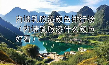 內(nèi)墻乳膠漆顏色排行榜（內(nèi)墻乳膠漆什么顏色好看）