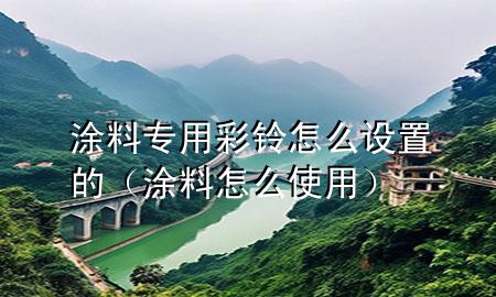 涂料專用彩鈴怎么設(shè)置的（涂料怎么使用）
