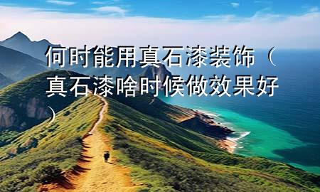 何時(shí)能用真石漆裝飾（真石漆啥時(shí)候做效果好）
