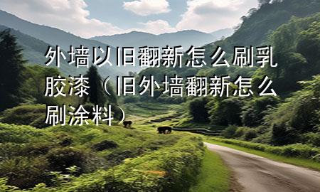 外墻以舊翻新怎么刷乳膠漆（舊外墻翻新怎么刷涂料）