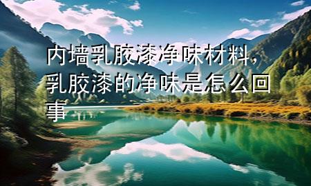 內(nèi)墻乳膠漆凈味材料，乳膠漆的凈味是怎么回事