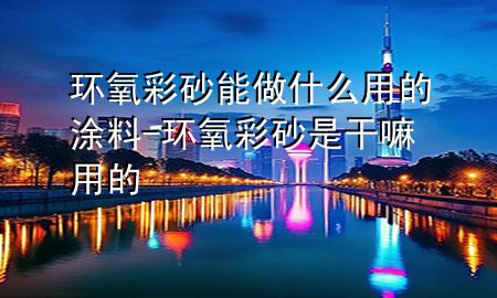 環(huán)氧彩砂能做什么用的涂料-環(huán)氧彩砂是干嘛用的