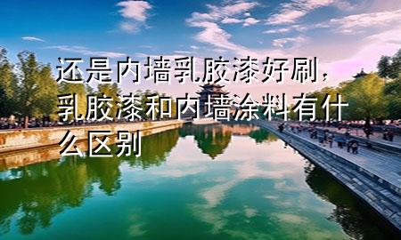 還是內(nèi)墻乳膠漆好刷，乳膠漆和內(nèi)墻涂料有什么區(qū)別