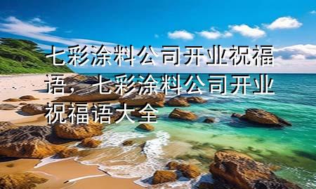 七彩涂料公司開(kāi)業(yè)祝福語(yǔ)，七彩涂料公司開(kāi)業(yè)祝福語(yǔ)大全