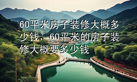 60平米房子裝修大概多少錢，60平米的房子裝修大概要多少錢