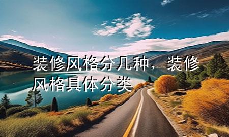 裝修風(fēng)格分幾種，裝修風(fēng)格具體分類