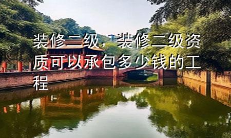 裝修二級，裝修二級資質(zhì)可以承包多少錢的工程
