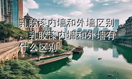 乳膠漆內(nèi)墻和外墻區(qū)別，乳膠漆內(nèi)墻和外墻有什么區(qū)別