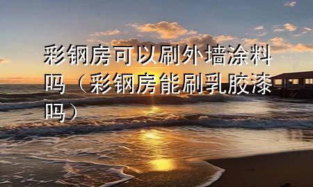 彩鋼房可以刷外墻涂料嗎（彩鋼房能刷乳膠漆嗎）
