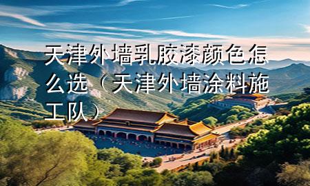 天津外墻乳膠漆顏色怎么選（天津外墻涂料施工隊(duì)）