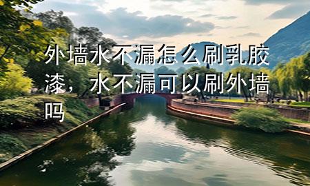 外墻水不漏怎么刷乳膠漆，水不漏可以刷外墻嗎