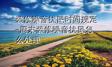裝修噪音擾民時(shí)間規(guī)定-周末裝修噪音擾民怎么處理