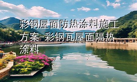彩鋼屋面防熱涂料施工方案-彩鋼瓦屋面隔熱涂料