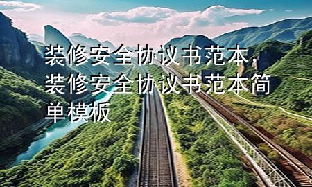 裝修安全協(xié)議書范本，裝修安全協(xié)議書范本簡單模板