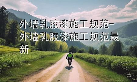 外墻乳膠漆施工規(guī)范-外墻乳膠漆施工規(guī)范最新