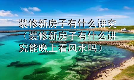 裝修新房子有什么講究（裝修新房子有什么講究能晚上看風水嗎）